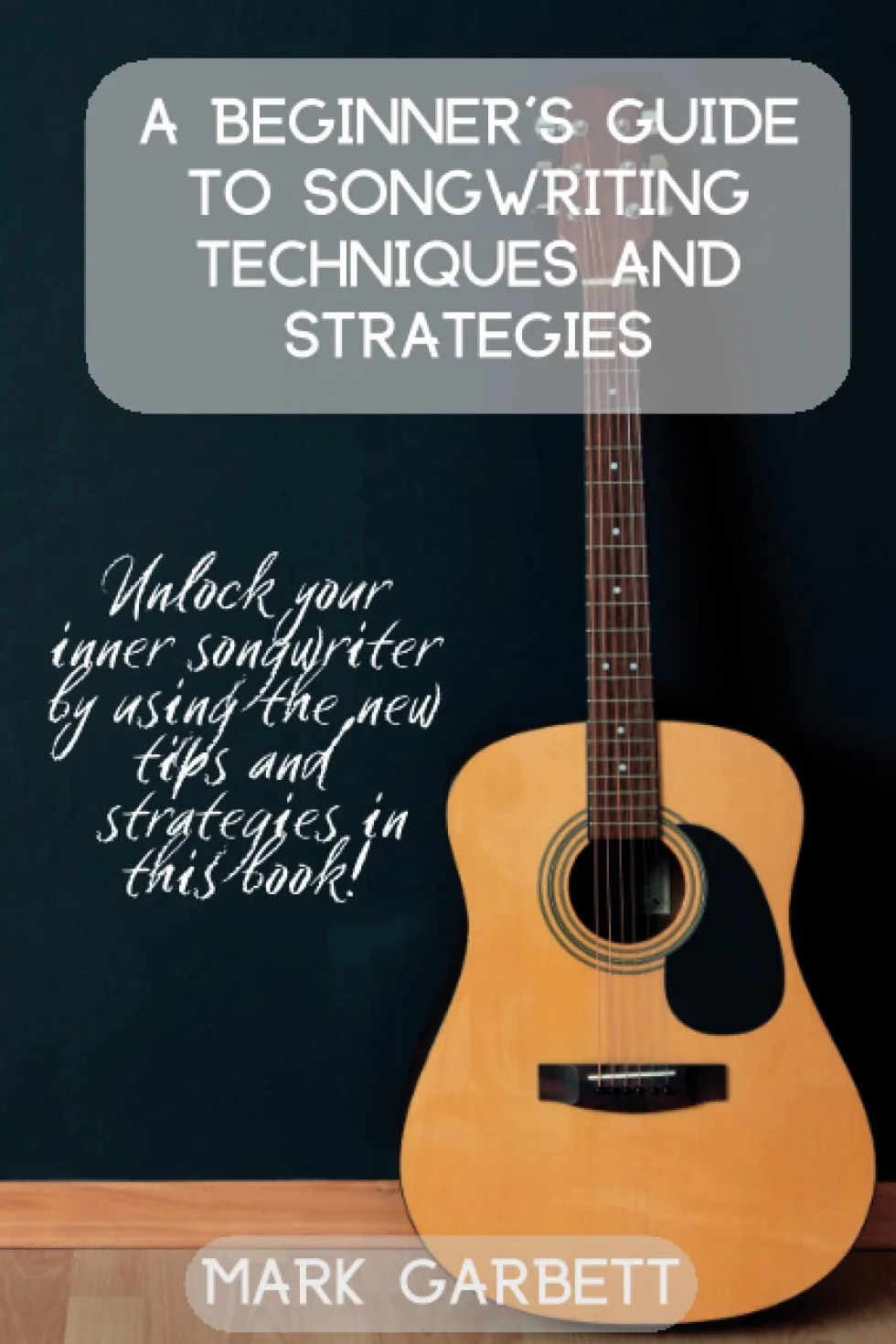 A Beginner's Guide to Songwriting Techniques and Strategies: Unlock your inner songwriter by using the new tips and strategies in this book