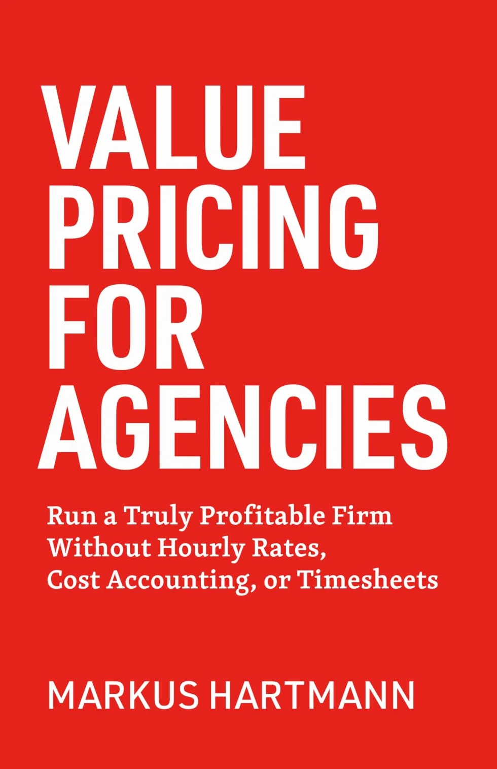 Value Pricing for Agencies: Run a Truly Profitable Firm Without Hourly Rates, Cost Accounting, or Timesheets