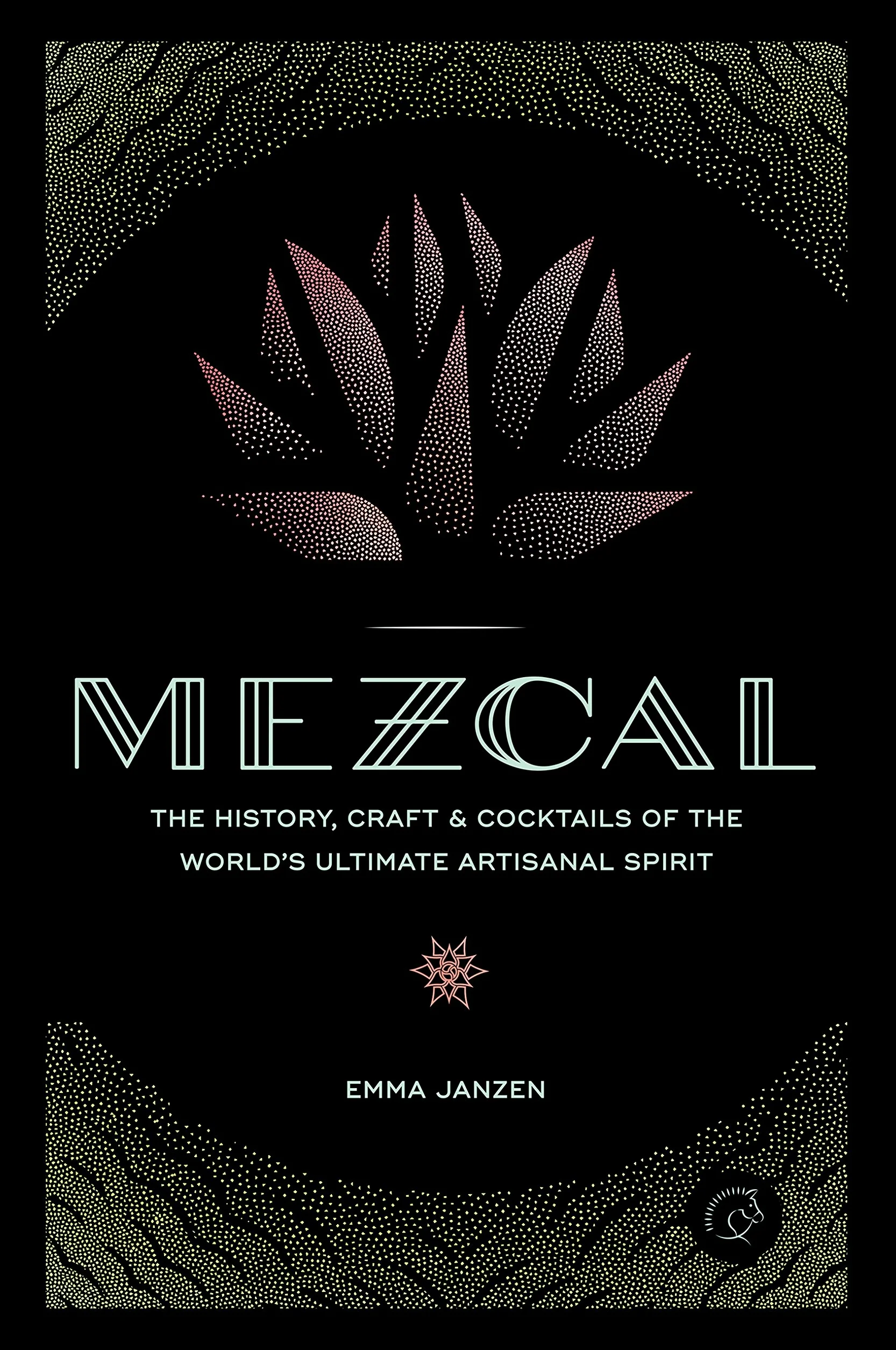 Mezcal: The History, Craft & Cocktails of the World's Ultimate Artisanal Spirit