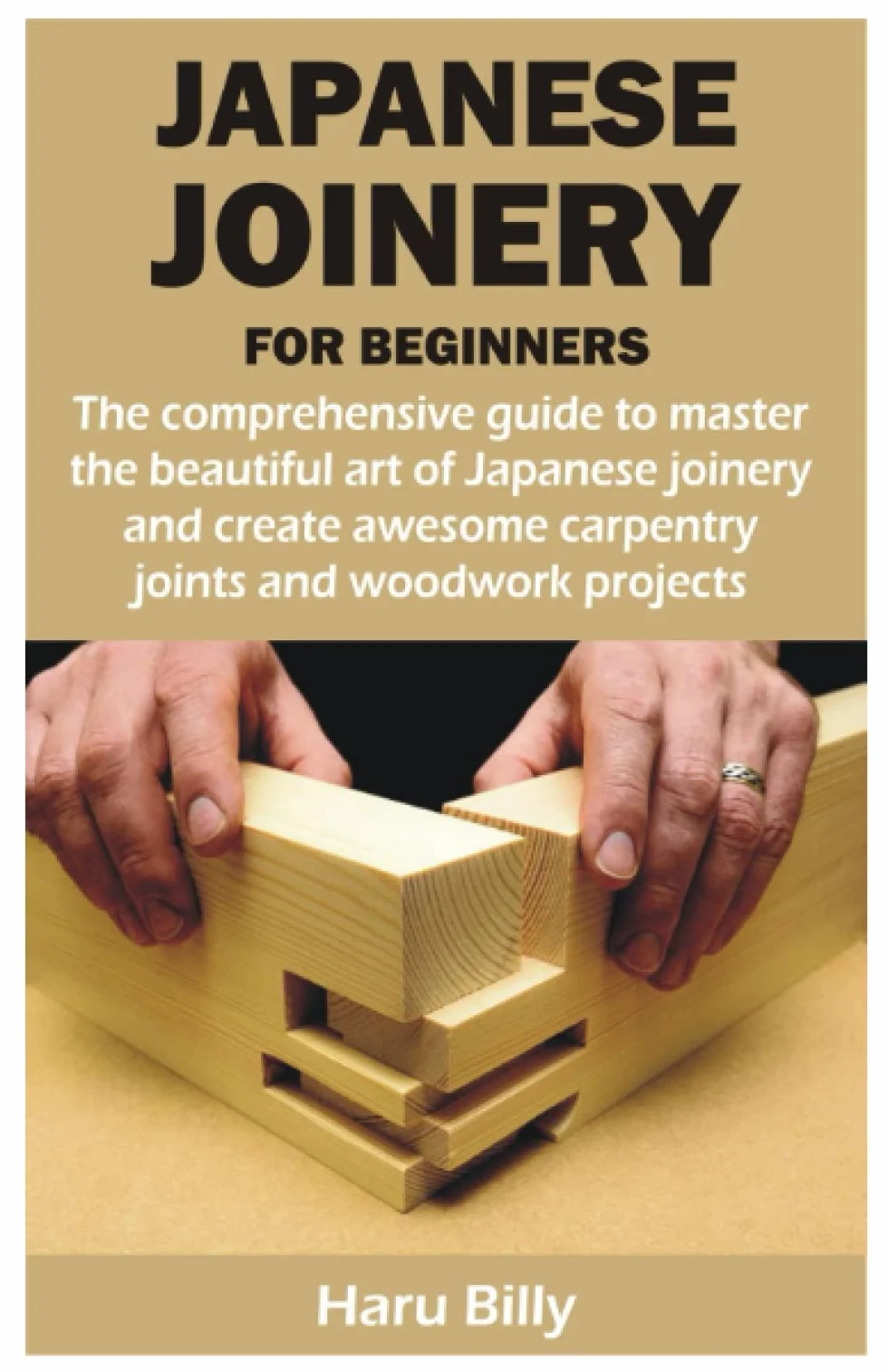 JAPANESE JOINERY FOR BEGINNERS: The comprehensive guide to master the beautiful art of Japanese joinery and create awesome carpentry joints and woodwork projects