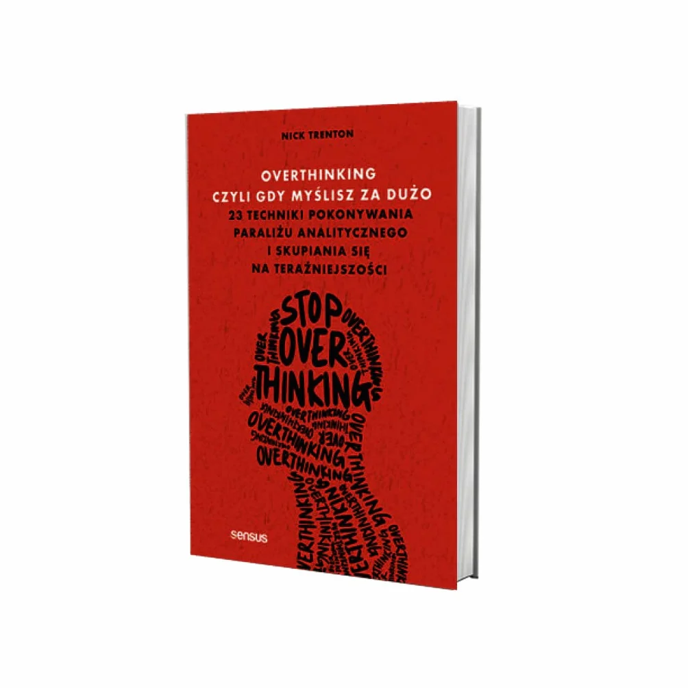 OVERTHINKING, CZYLI GDY MYŚLISZ ZA DUŻO: 23 techniki pokonywania paraliżu analitycznego i skupiania