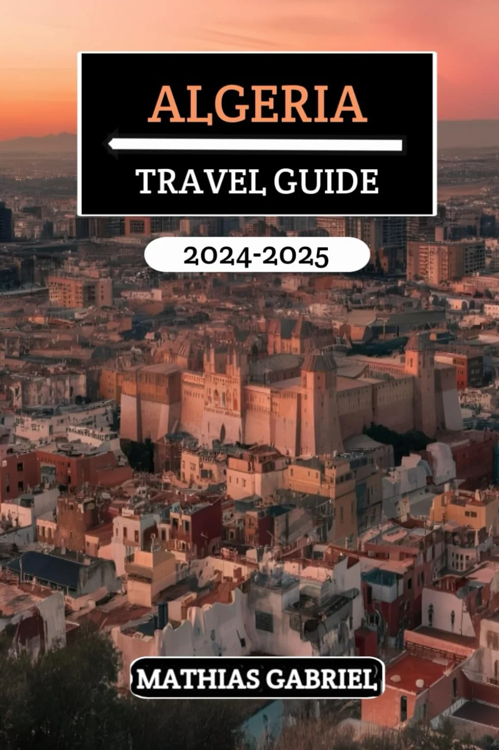 Algeria Travel Guide 2024 - 2025: Explore Diverse Landscapes, Rich Heritage, Cultural Wonders, and Insider Tips for an Unforgettable North African Adventure