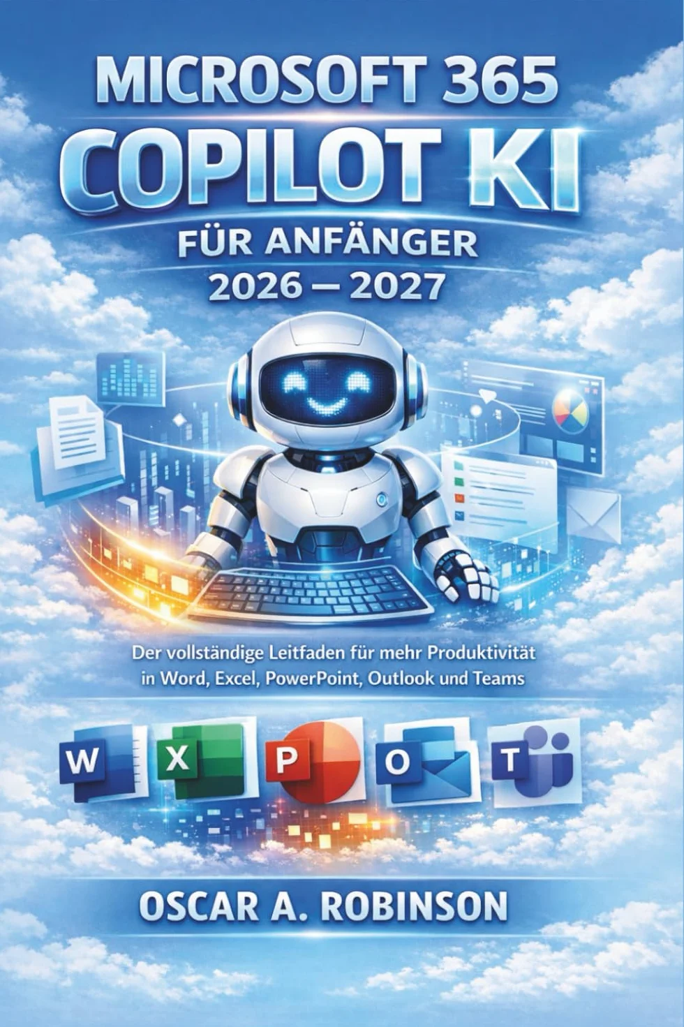 Microsoft 365 Copilot Ki Für Anfänger 2026 – 2027: Der vollständige Leitfaden für mehr Produktivität in Word, Excel, PowerPoint, Outlook und Teams