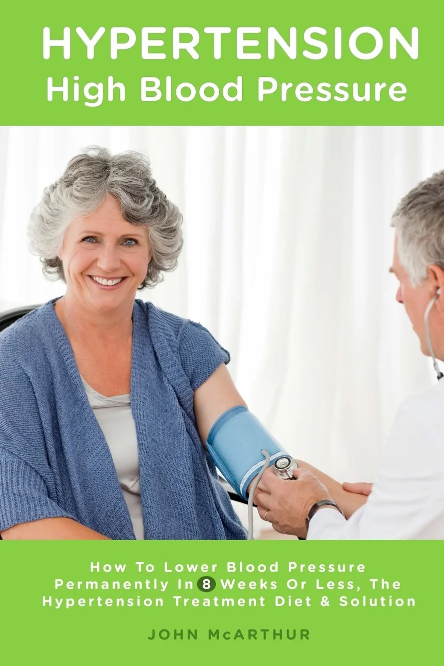 Hypertension High Blood Pressure: How To Lower Blood Pressure Permanently In 8 Weeks Or Less The Hypertension Treatment Diet and Solution