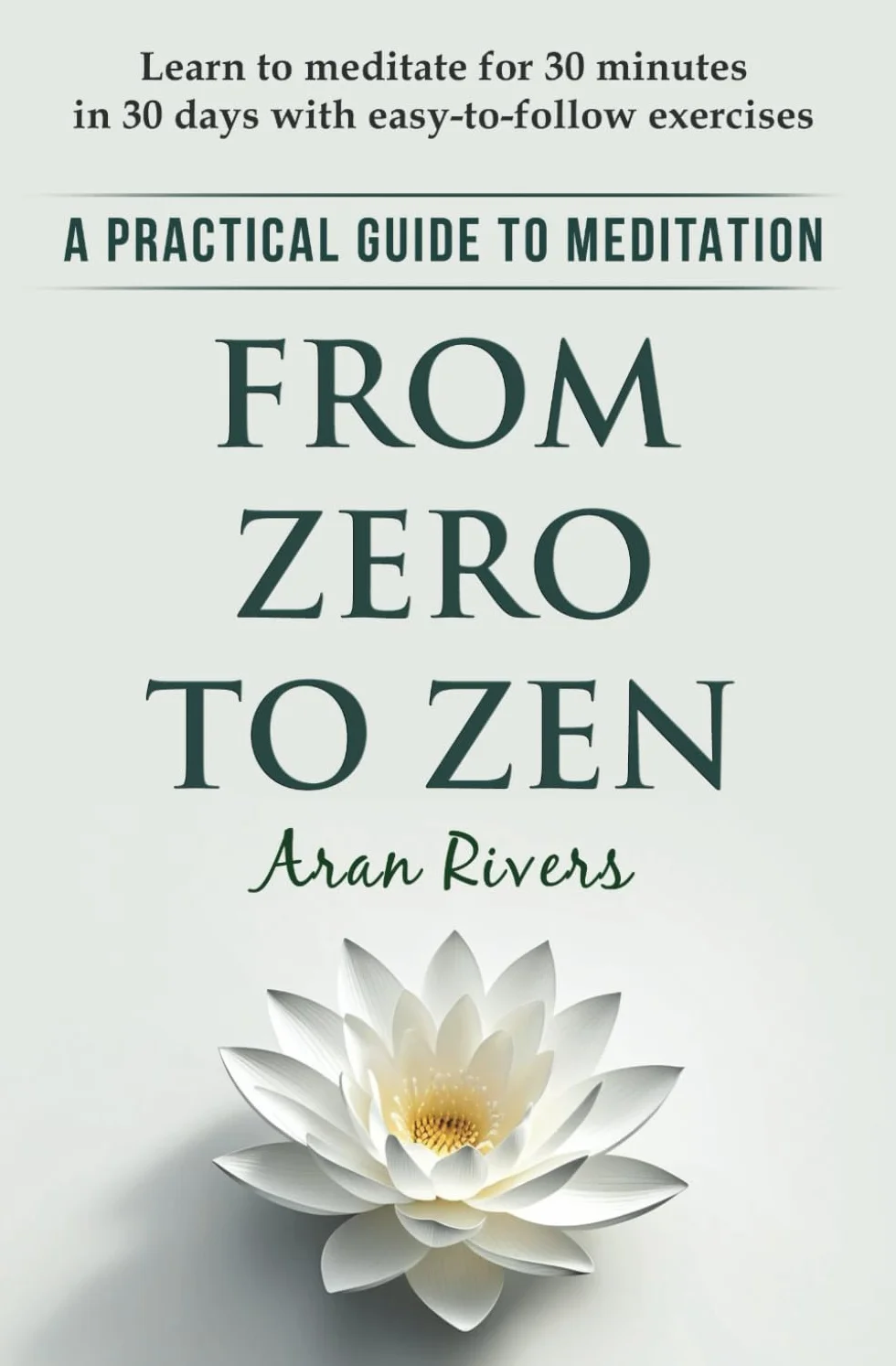 From Zero to Zen: A practical guide to meditation - Learn to meditate for 30 minutes in 30 days with easy-to-follow exercises