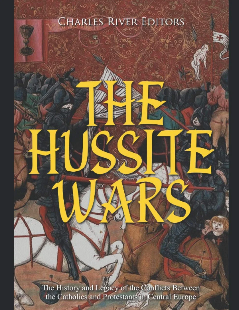 The Hussite Wars: The History and Legacy of the Conflicts Between the Catholics and Protestants in Central Europe