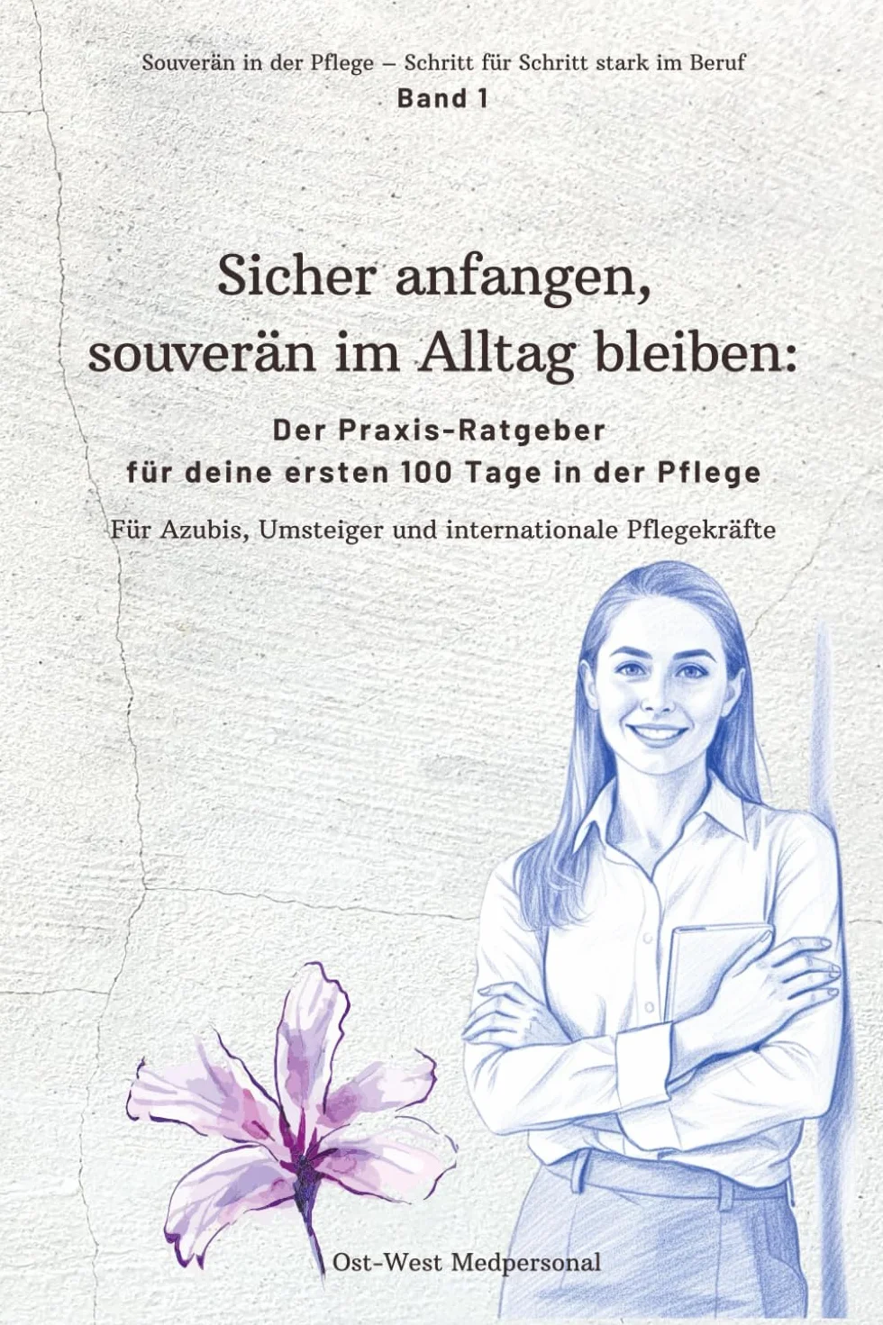 Sicher anfangen – souverän im Alltag bleiben: Der Praxis-Ratgeber für deine ersten 100 Tage in der Pflege: 1