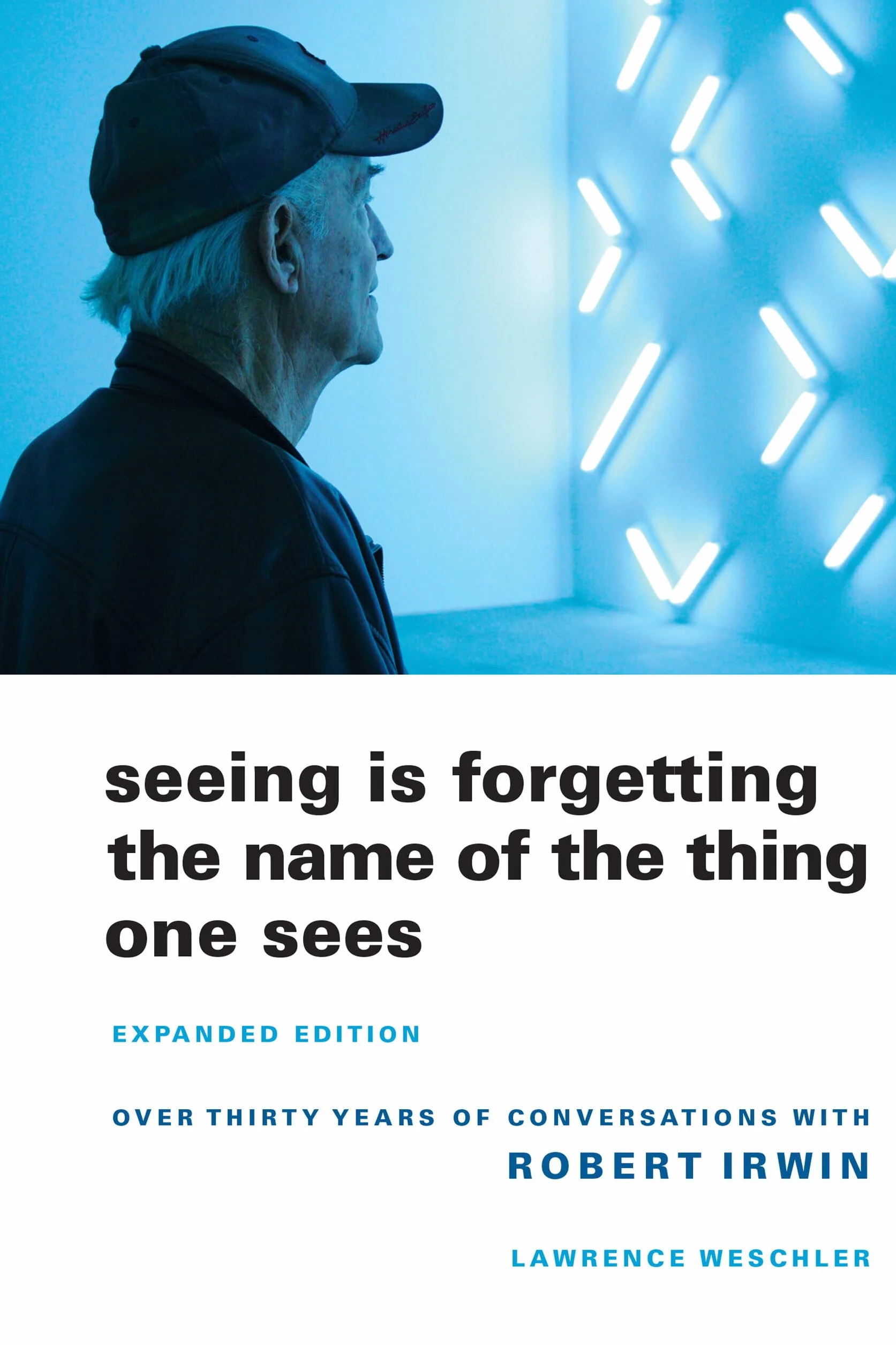 Seeing Is Forgetting the Name of the Thing One Sees: Over Thirty Years of Conversations with Robert Irwin