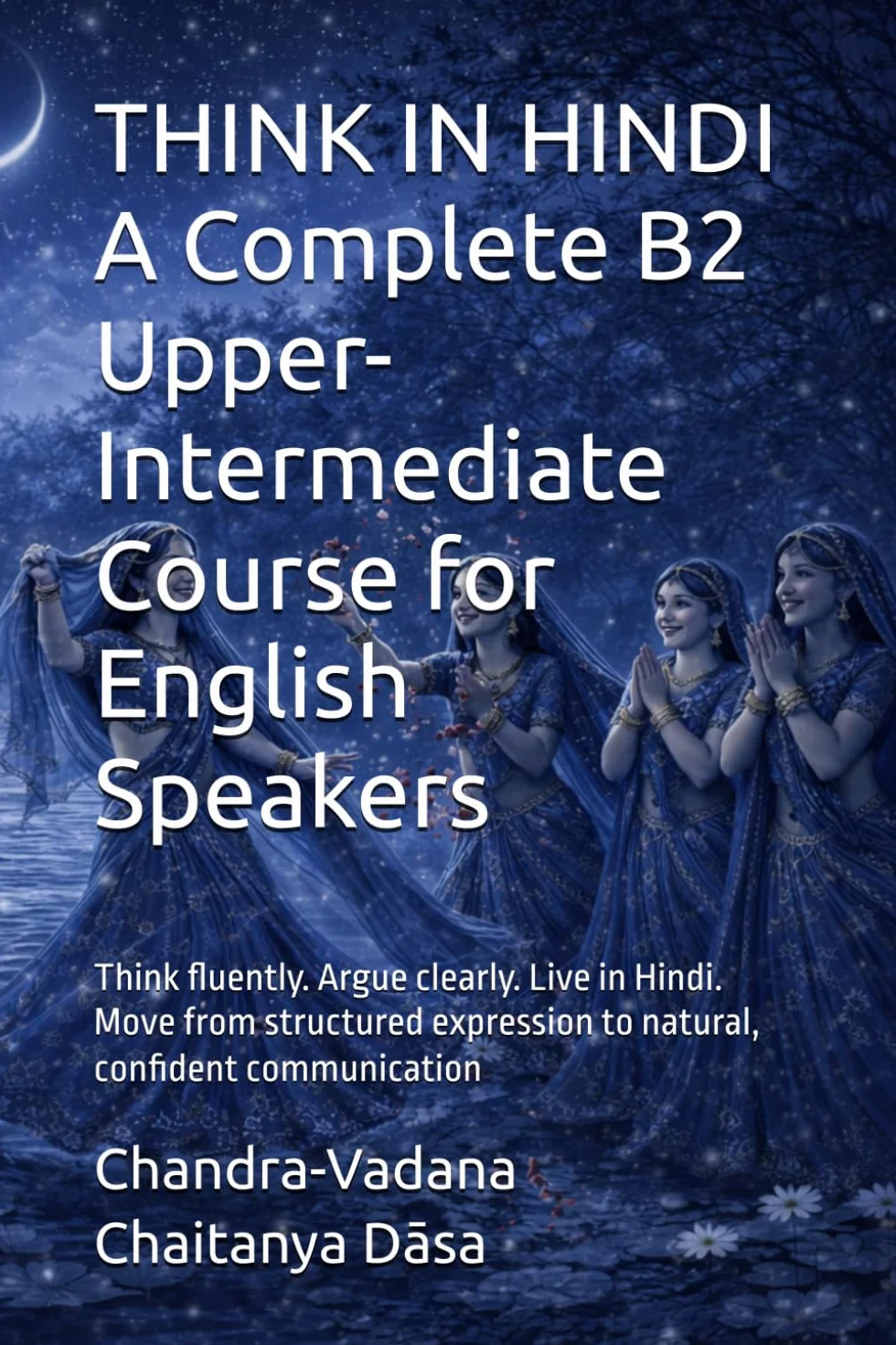 THINK IN HINDI A Complete B2 Upper-Intermediate Course for English Speakers: Think fluently. Argue clearly. Live in Hindi. Move from structured expression to natural, confident communication