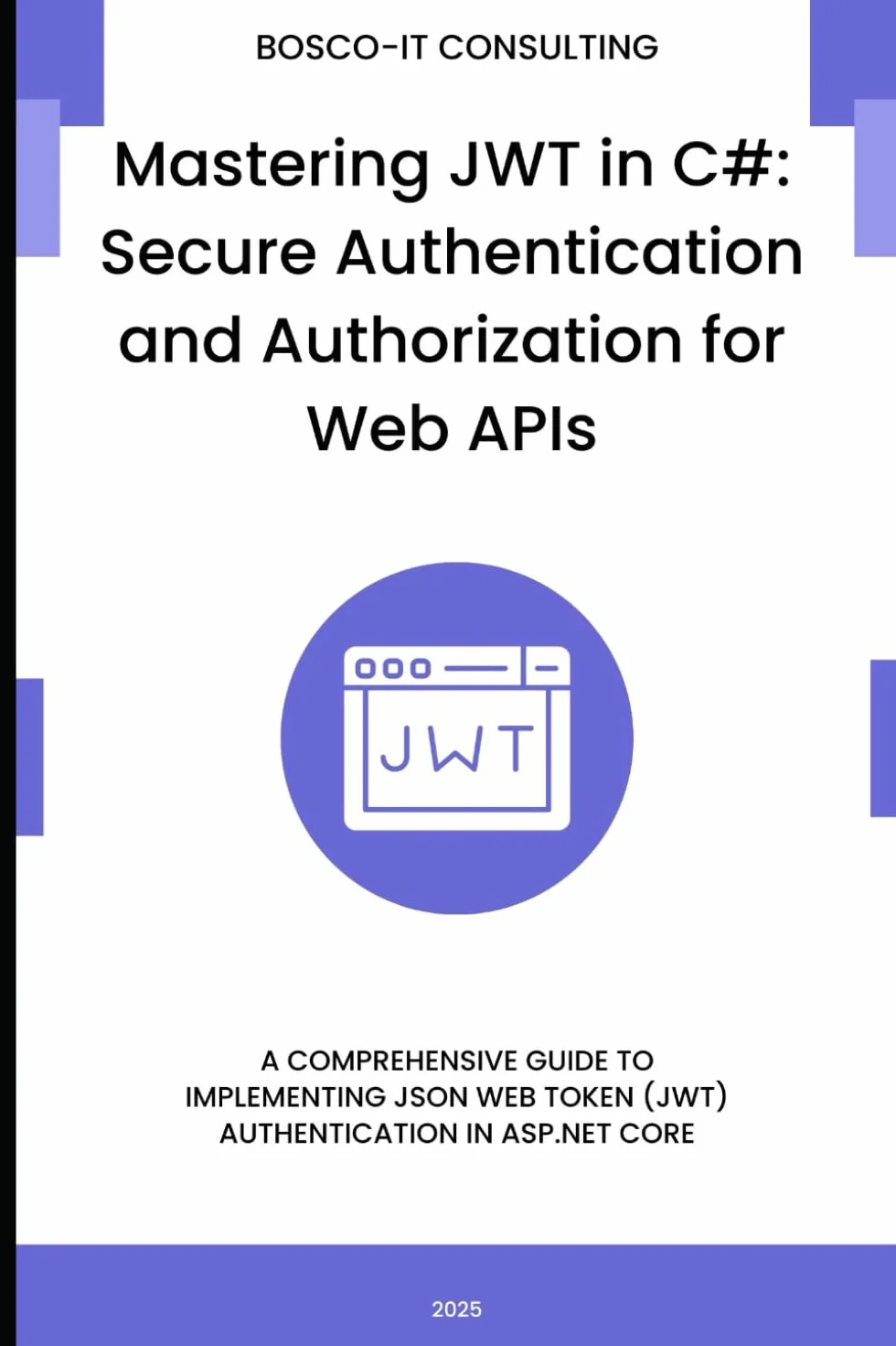 Mastering JWT in C#: Secure Authentication and Authorization for Web APIs: A Comprehensive Guide to Implementing JSON Web Token (JWT) Authentication in ASP.NET Core
