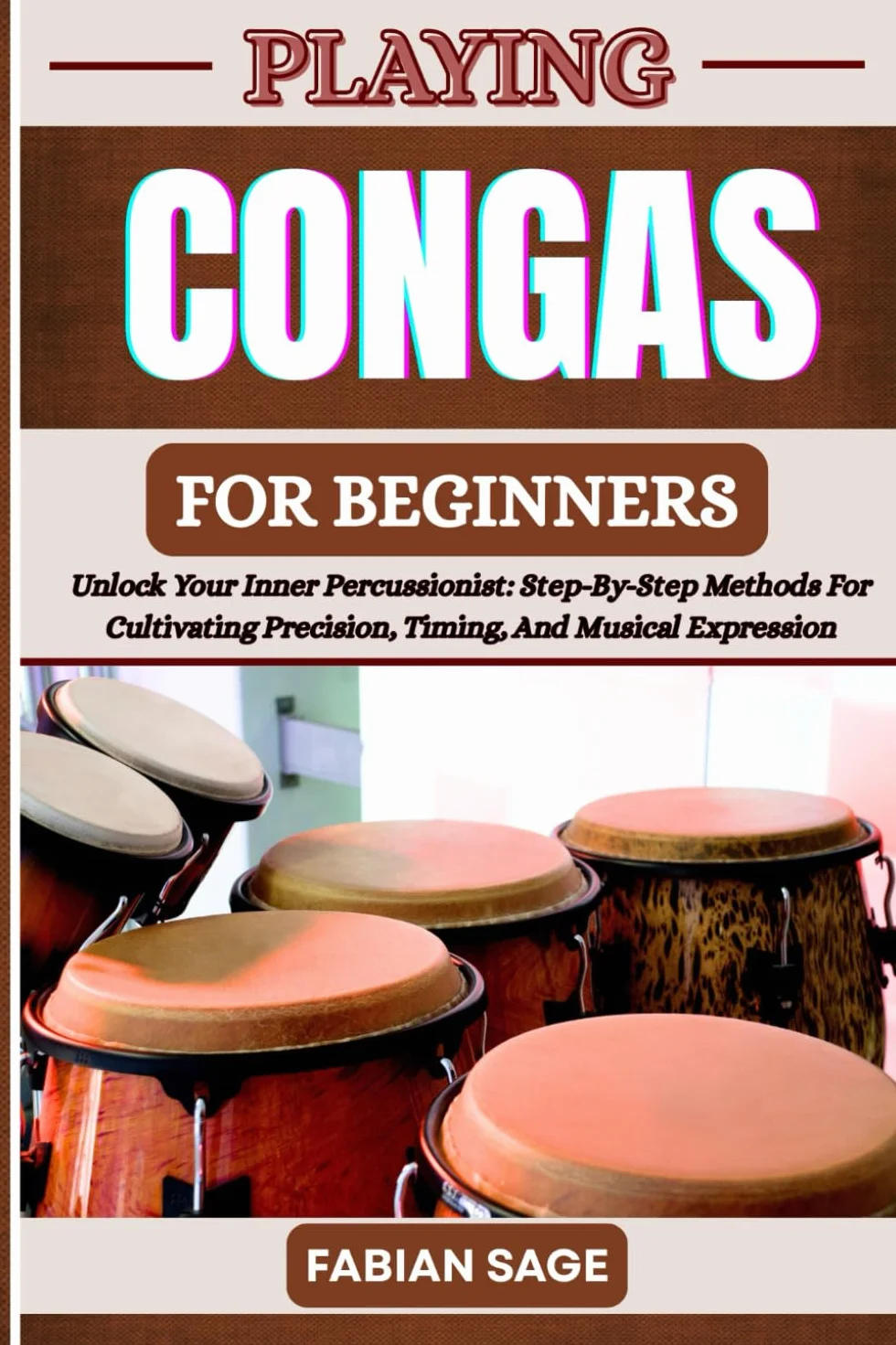 PLAYING CONGAS FOR BEGINNERS: Unlock Your Inner Percussionist: Step-By-Step Methods For Cultivating Precision, Timing, And Musical Expression