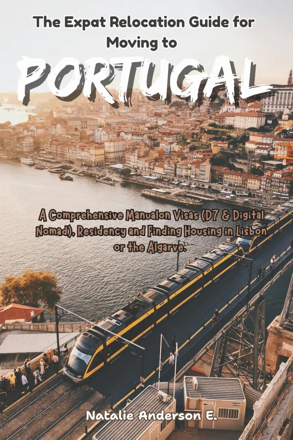 The Expat Relocation Guide for Moving to Portugal: A Comprehensive Manual on Visas (D7 & Digital Nomad), Residency and Finding Housing in Lisbon or the Algarve