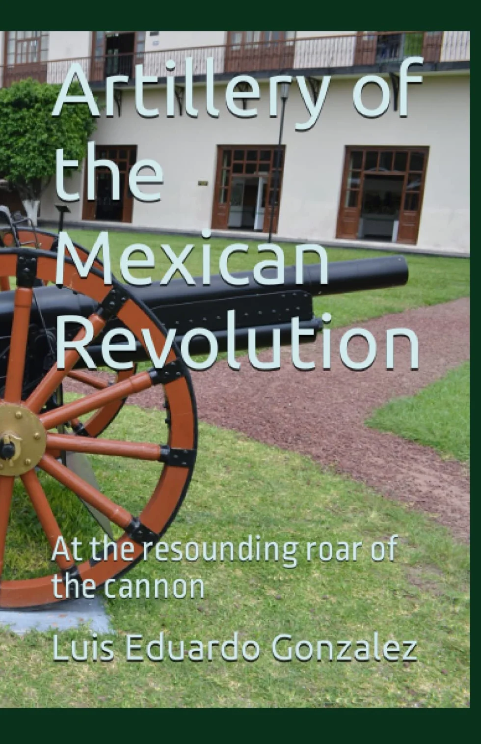 Artillery of the Mexican Revolution: At the resounding roar of the cannon: 7