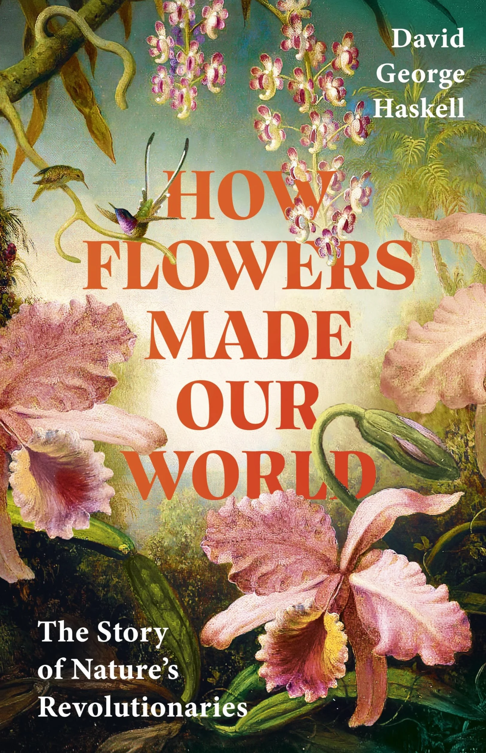 How Flowers Made Our World: The Story of Nature's Revolutionaries