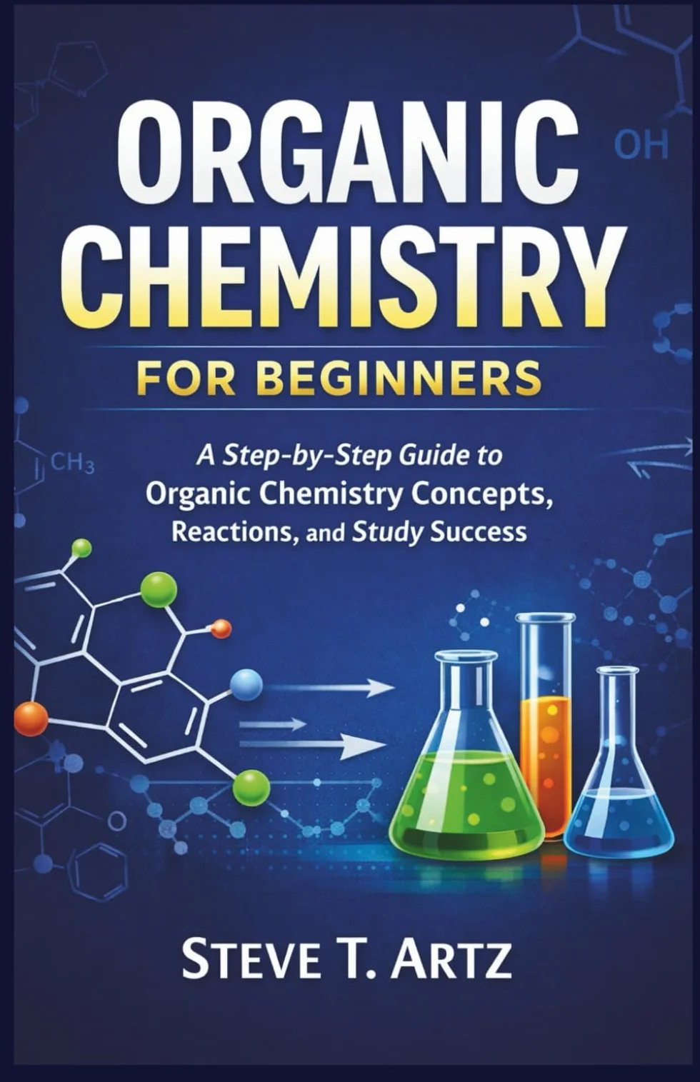 ORGANIC CHEMISTRY FOR BEGINNERS: A Step-by-Step Guide to Organic Chemistry Concepts, Reactions, and Study Success