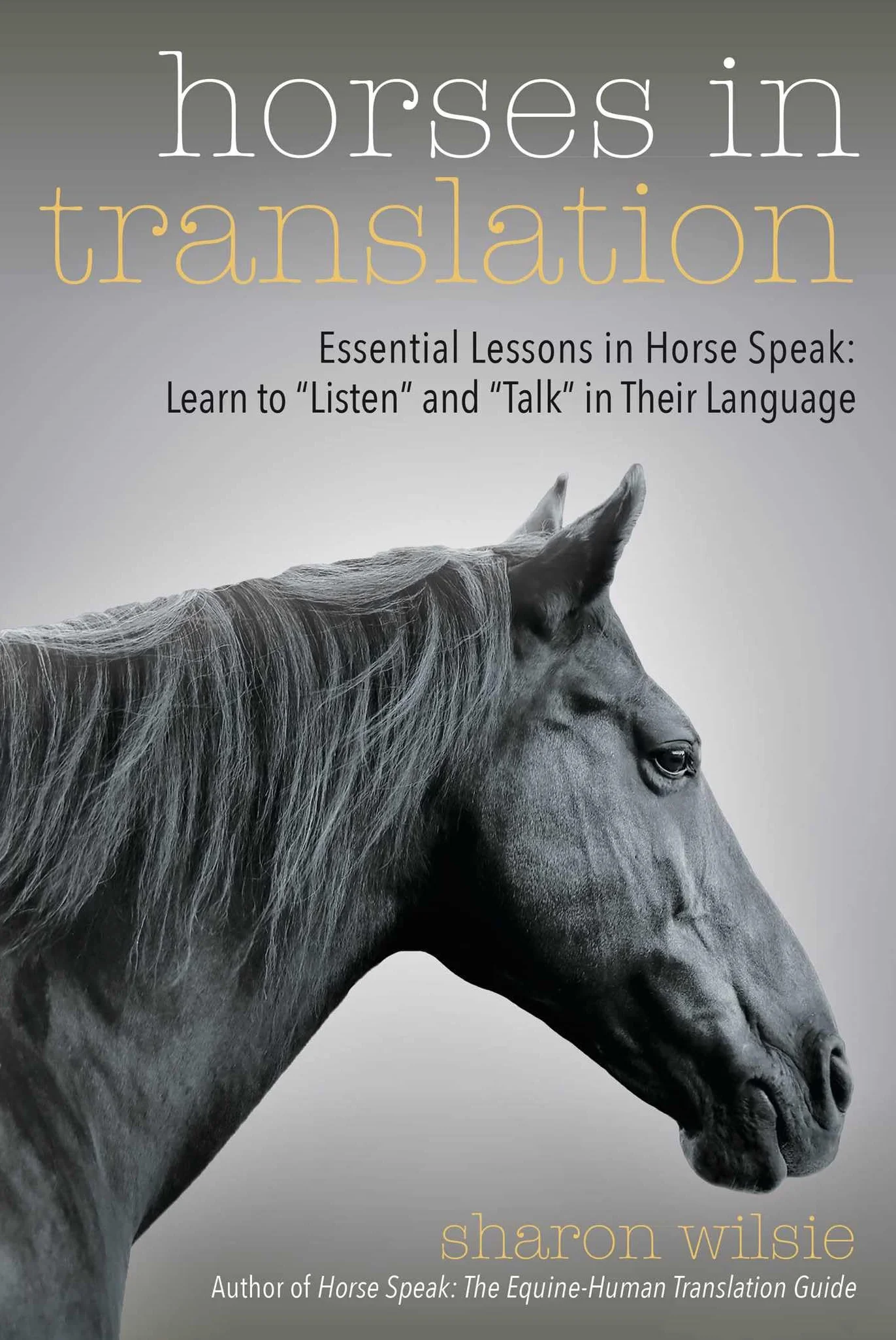 Horses in Translation: Essential Lessons in Horse Speak: Learn to "Listen" and "Talk" in Their Language