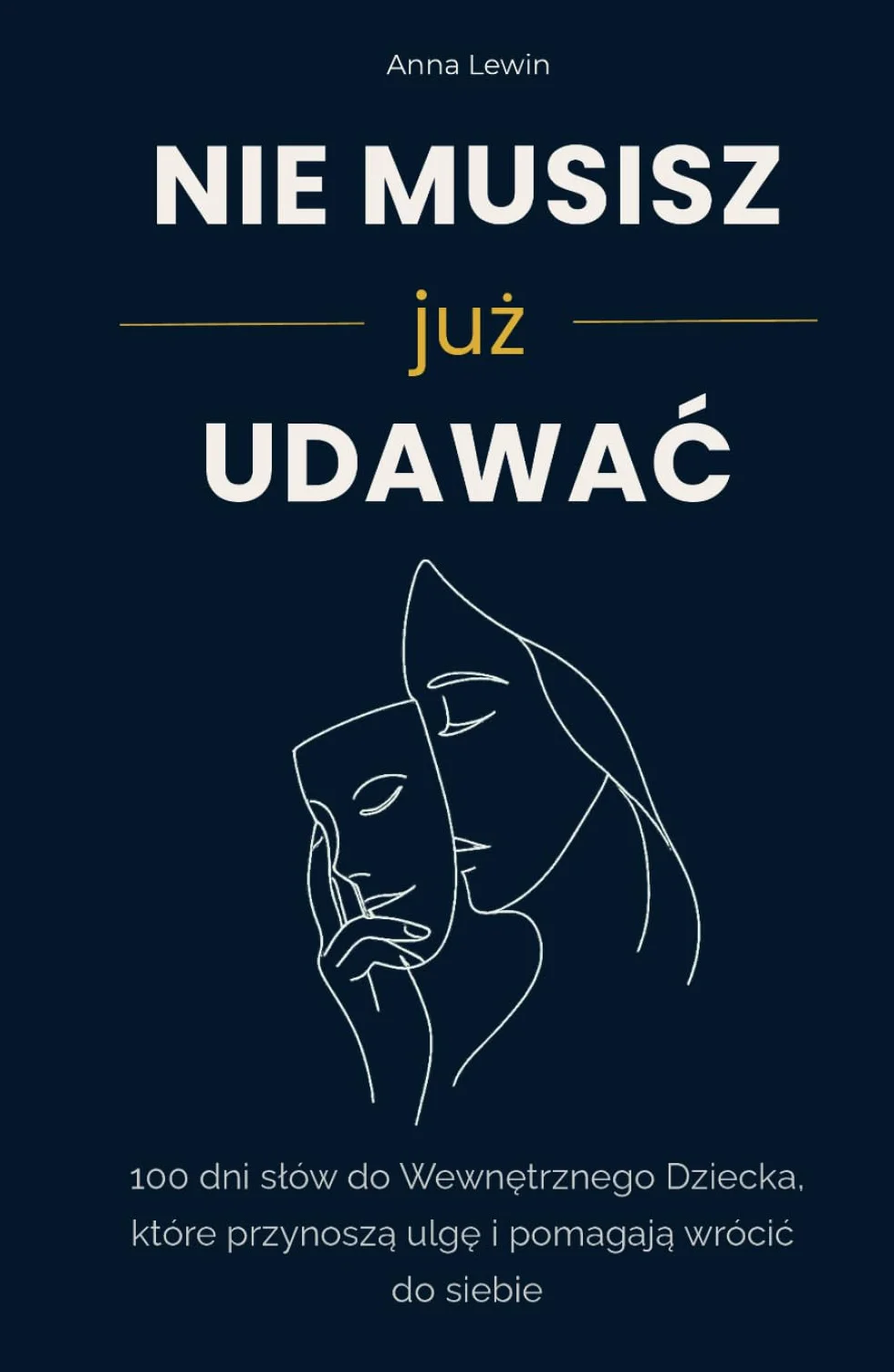 NIE MUSISZ JUŻ UDAWAĆ.: 100 dni słów do Wewnętrznego Dziecka, które przynoszą ulgę i pomagają wrócić do siebie