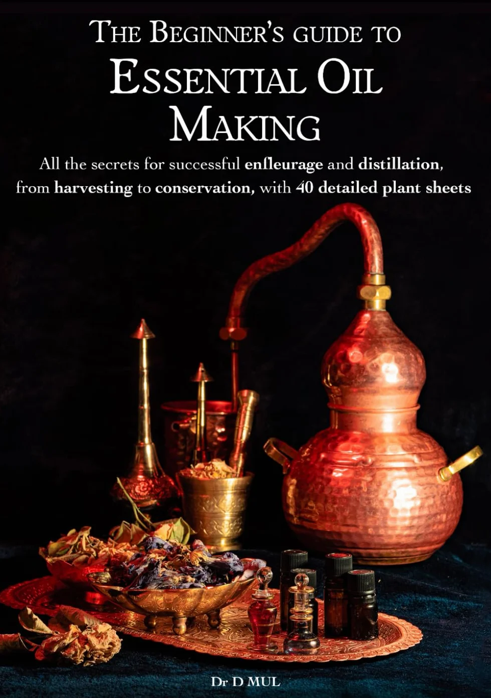 The Beginner’s guide to Essential Oil Making : All the secrets for successful enfleurage and distillation, from harvesting to conservation, with 40 detailed plant sheets