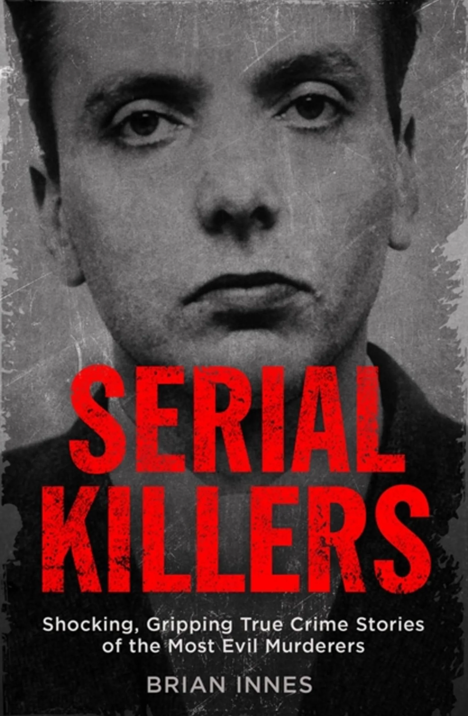 Serial Killers: Shocking, Gripping True Crime Stories of the Most Evil Murderers