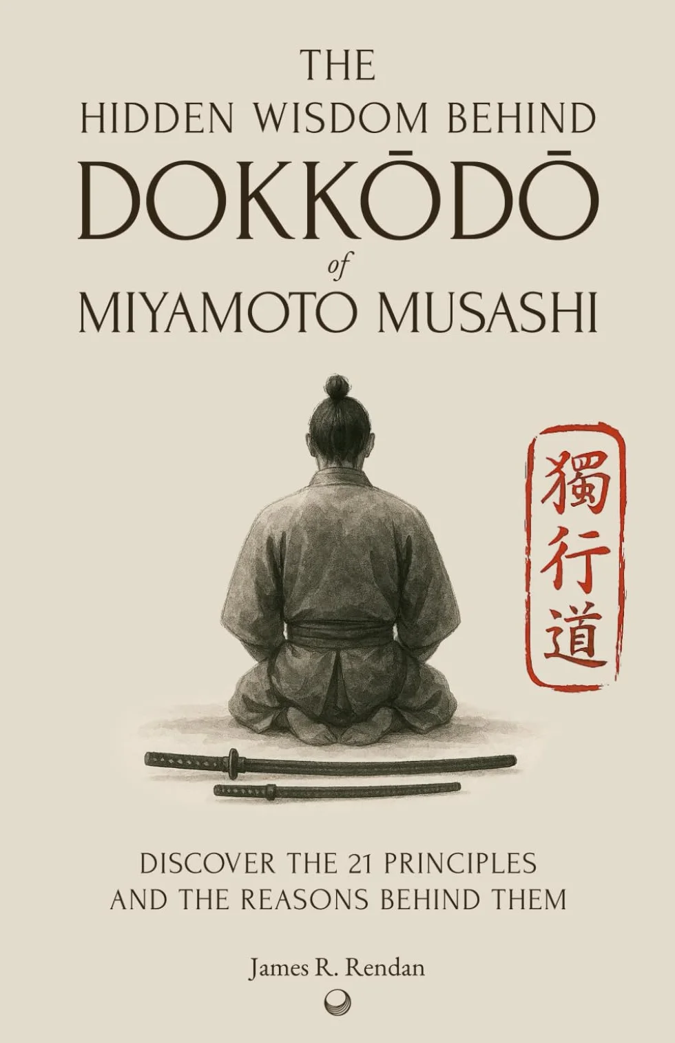 The Hidden Wisdom of Dokkodo: Discover the 21 Principles of Samurai Miyamoto Musashi and the Reasons Behind Them